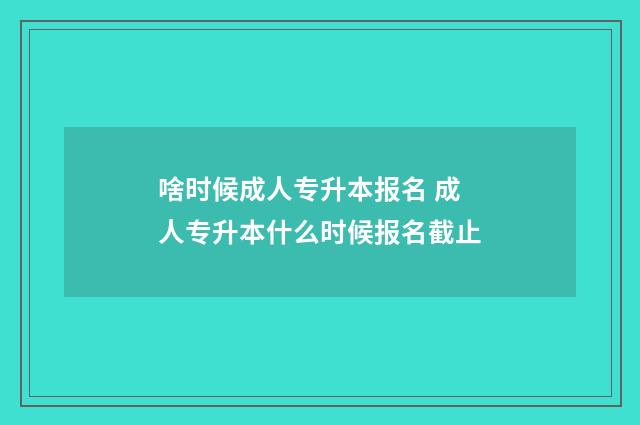 啥时候成人专升本报名 成人专升本什么时候报名截止
