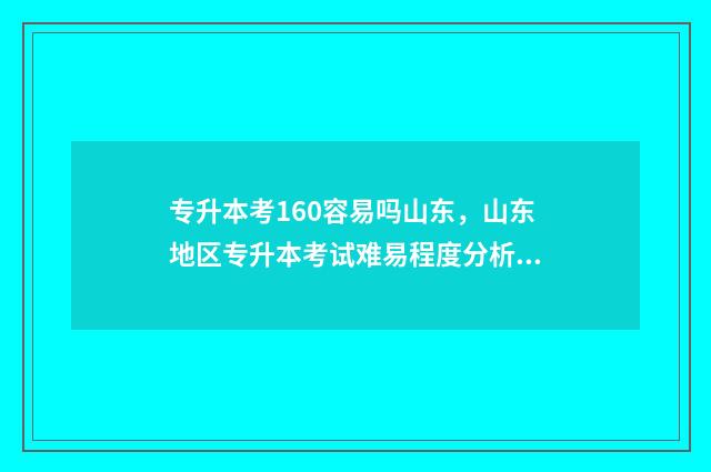 专升本考160容易吗山东，山东地区专升本考试难易程度分析 专升本160分能考上吗