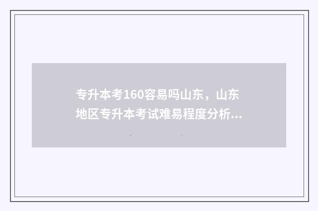 专升本考160容易吗山东，山东地区专升本考试难易程度分析 专升本160分能考上吗
