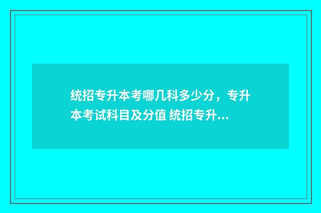 统招专升本考哪几科多少分，专升本考试科目及分值 统招专升本考哪些科目湖南