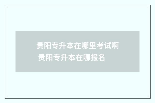 贵阳专升本在哪里考试啊 贵阳专升本在哪报名