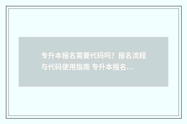 专升本报名需要代码吗？报名流程与代码使用指南 专升本报名需要回学校吗