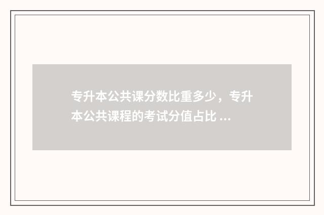 专升本公共课分数比重多少，专升本公共课程的考试分值占比 专升本公共课分数线没过怎么办