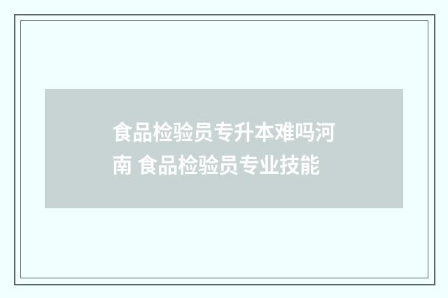 食品检验员专升本难吗河南 食品检验员专业技能