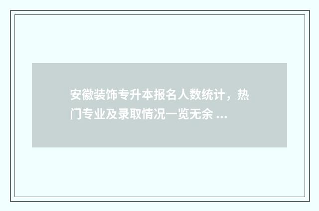安徽装饰专升本报名人数统计，热门专业及录取情况一览无余 安徽专升本学校及专业目录