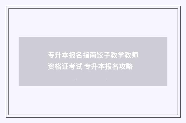 专升本报名指南饺子教学教师资格证考试 专升本报名攻略