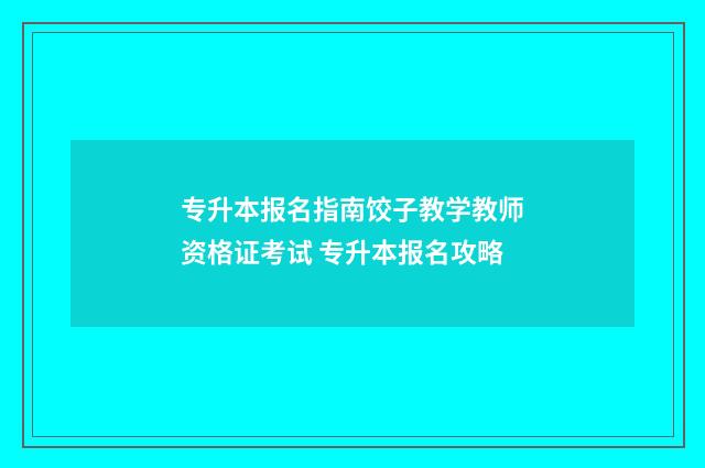 专升本报名指南饺子教学教师资格证考试 专升本报名攻略