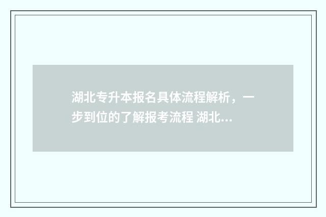 湖北专升本报名具体流程解析，一步到位的了解报考流程 湖北专升本报名官网入口