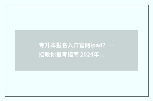 专升本报名入口官网ipad？一招教你报考指南 2024年专升本报名入口
