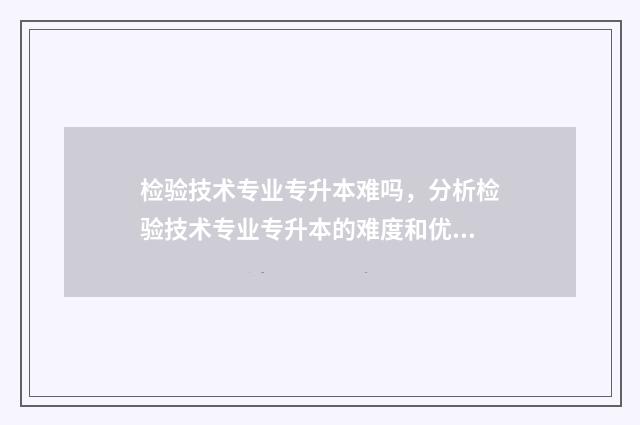 检验技术专业专升本难吗，分析检验技术专业专升本的难度和优势 检验技术专业专升本考什么