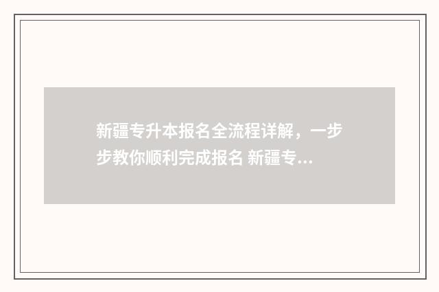 新疆专升本报名全流程详解，一步步教你顺利完成报名 新疆专升本报名条件
