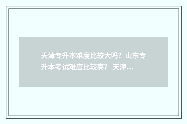 天津专升本难度比较大吗？山东专升本考试难度比较高？ 天津专升本难度大不大