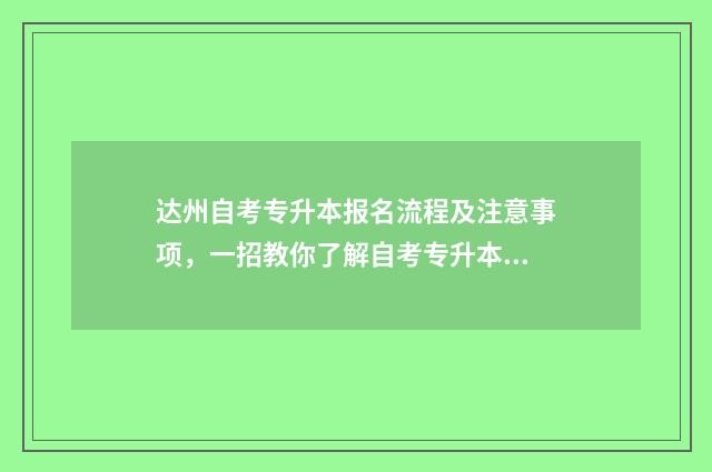 达州自考专升本报名流程及注意事项，一招教你了解自考专升本政策 达州自考专升本考试时间