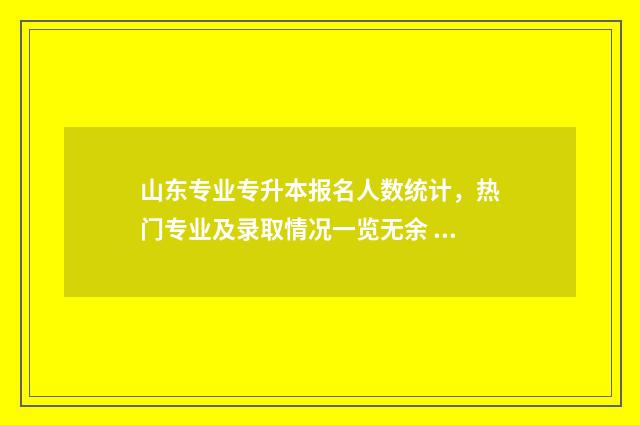 山东专业专升本报名人数统计，热门专业及录取情况一览无余 山东专升本专业对应表