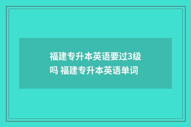福建专升本英语要过3级吗 福建专升本英语单词