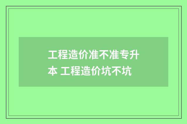 工程造价准不准专升本 工程造价坑不坑