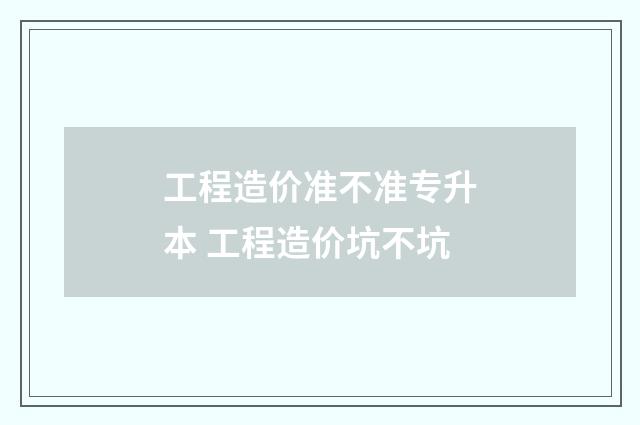 工程造价准不准专升本 工程造价坑不坑