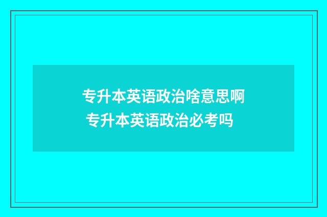 专升本英语政治啥意思啊 专升本英语政治必考吗