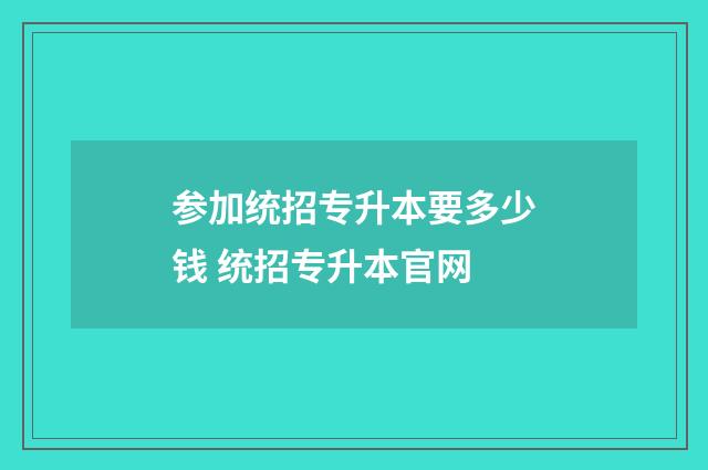 参加统招专升本要多少钱 统招专升本官网