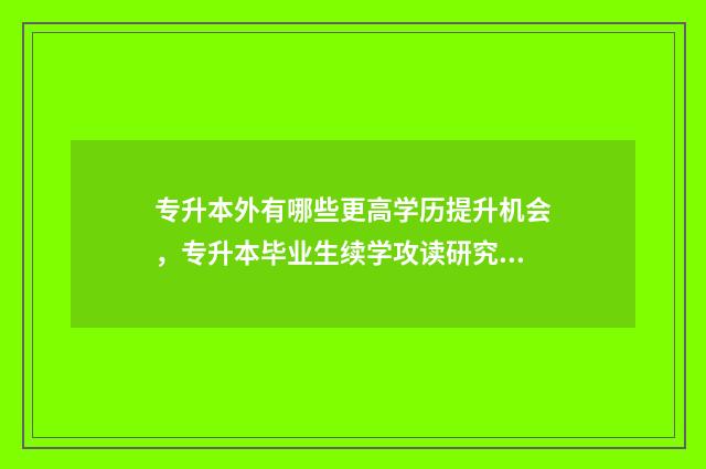 专升本外有哪些更高学历提升机会，专升本毕业生续学攻读研究生 专升本的学校有哪些专业