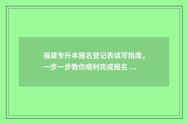 福建专升本报名登记表填写指南，一步一步教你顺利完成报名 福建专升本报名条件