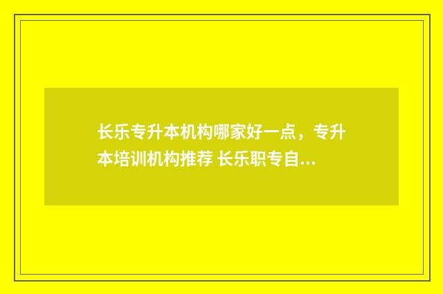长乐专升本机构哪家好一点，专升本培训机构推荐 长乐职专自主招生