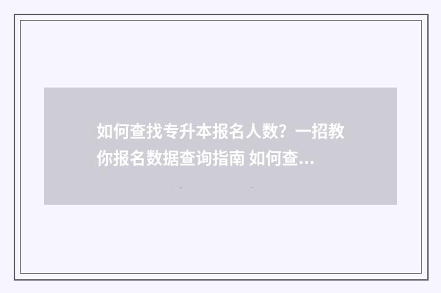 如何查找专升本报名人数？一招教你报名数据查询指南 如何查找专升本成绩查询