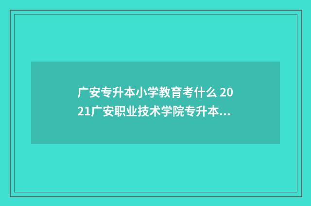 广安专升本小学教育考什么 2021广安职业技术学院专升本对口学校