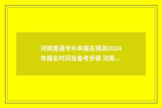 河南普通专升本报名预测2024年报名时间及备考步骤 河南普通专升本官网