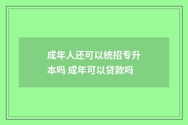 成年人还可以统招专升本吗 成年可以贷款吗