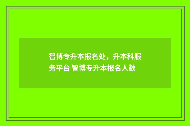 智博专升本报名处，升本科服务平台 智博专升本报名人数