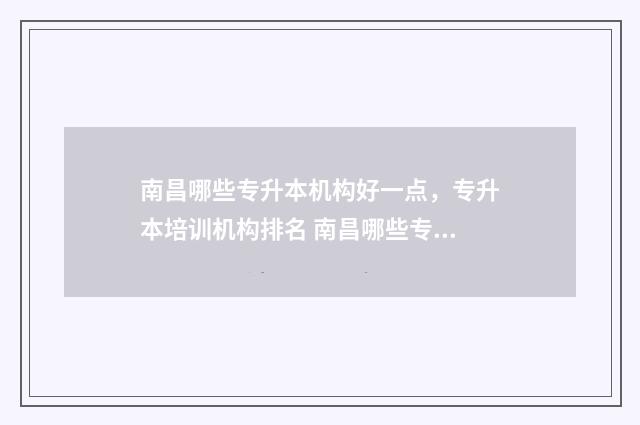 南昌哪些专升本机构好一点，专升本培训机构排名 南昌哪些专升本学校好