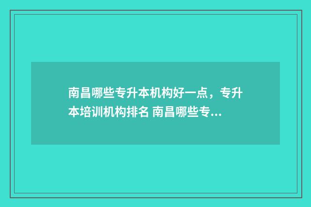 南昌哪些专升本机构好一点，专升本培训机构排名 南昌哪些专升本学校好
