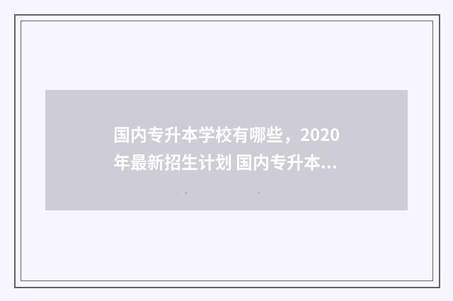 国内专升本学校有哪些，2020年最新招生计划 国内专升本学校排名榜