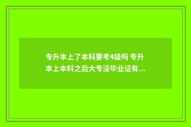 专升本上了本科要考4级吗 专升本上本科之后大专没毕业证有影响吗