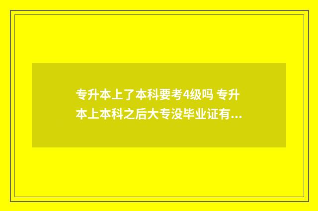 专升本上了本科要考4级吗 专升本上本科之后大专没毕业证有影响吗