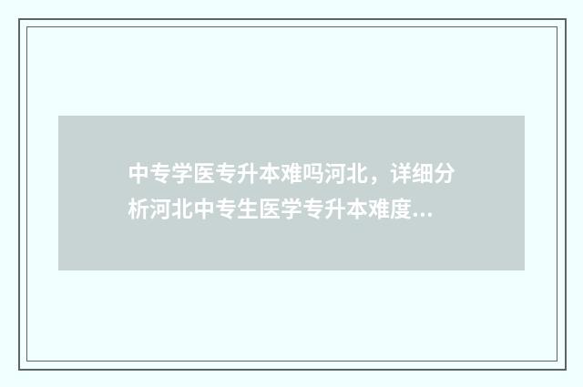 中专学医专升本难吗河北，详细分析河北中专生医学专升本难度 中专医学生升大专的学校有哪些