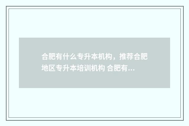 合肥有什么专升本机构，推荐合肥地区专升本培训机构 合肥有哪些专科学校可以专升本