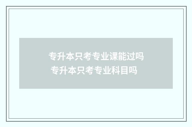 专升本只考专业课能过吗 专升本只考专业科目吗