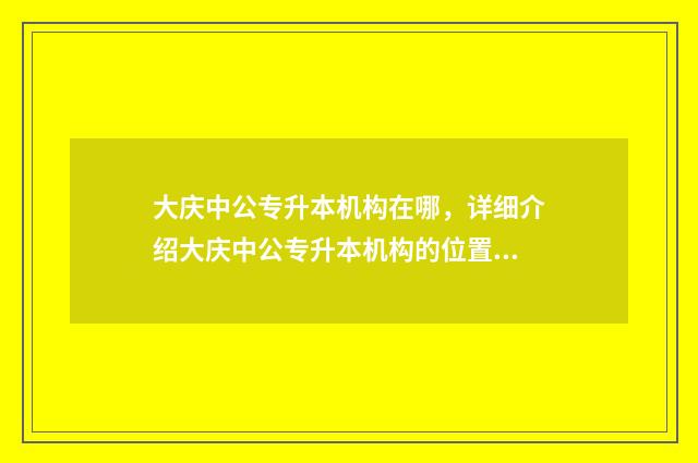 大庆中公专升本机构在哪，详细介绍大庆中公专升本机构的位置和联系方式 大庆有专升本培训机构吗