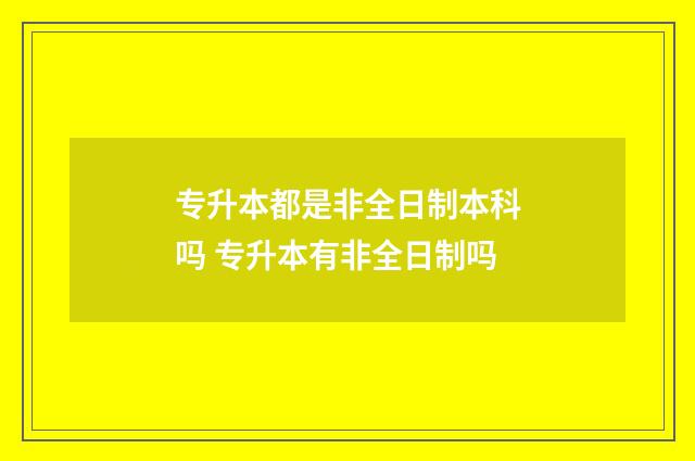 专升本都是非全日制本科吗 专升本有非全日制吗