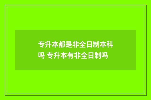 专升本都是非全日制本科吗 专升本有非全日制吗