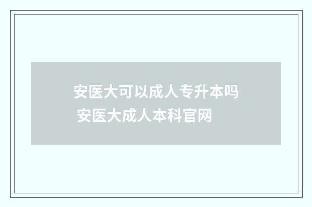 安医大可以成人专升本吗 安医大成人本科官网