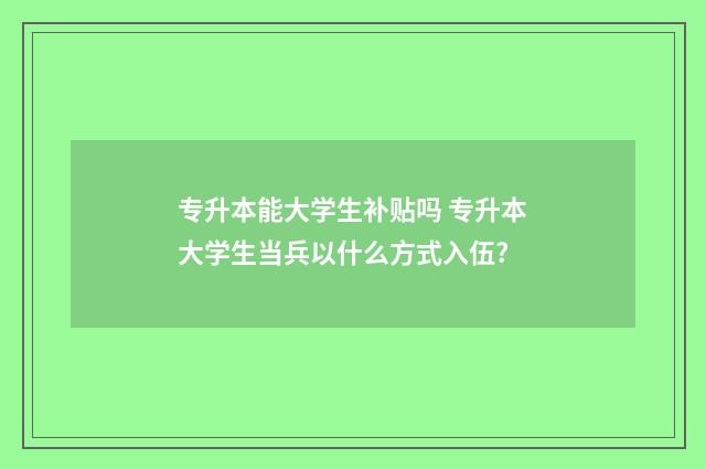 专升本能大学生补贴吗 专升本大学生当兵以什么方式入伍?