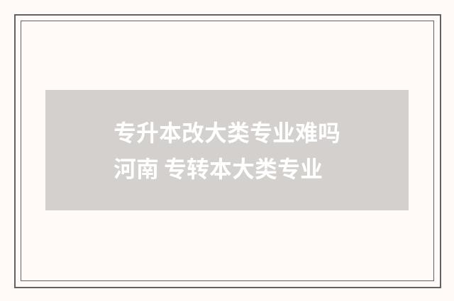专升本改大类专业难吗河南 专转本大类专业