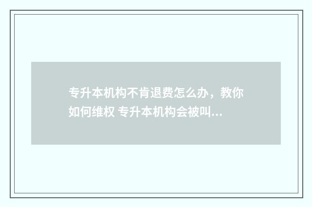 专升本机构不肯退费怎么办，教你如何维权 专升本机构会被叫停吗