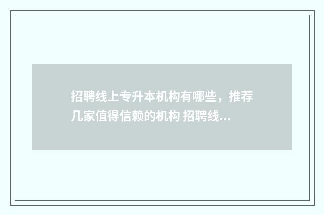 招聘线上专升本机构有哪些，推荐几家值得信赖的机构 招聘线上专升本怎么报名