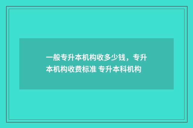 一般专升本机构收多少钱，专升本机构收费标准 专升本科机构