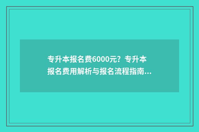 专升本报名费6000元？专升本报名费用解析与报名流程指南 专升本报名费什么时候才交