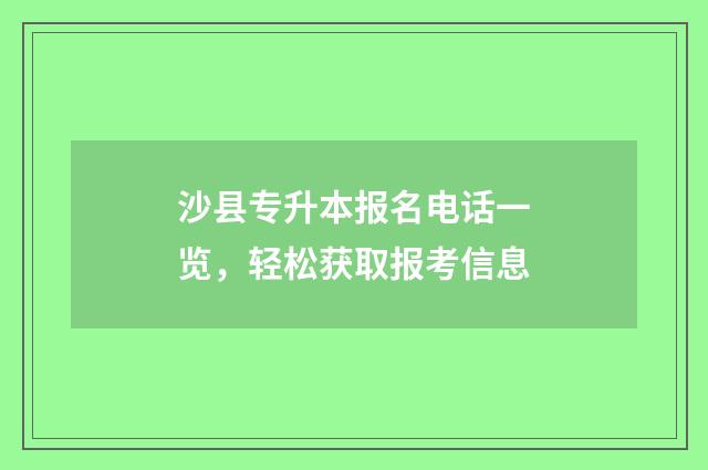 沙县专升本报名电话一览，轻松获取报考信息